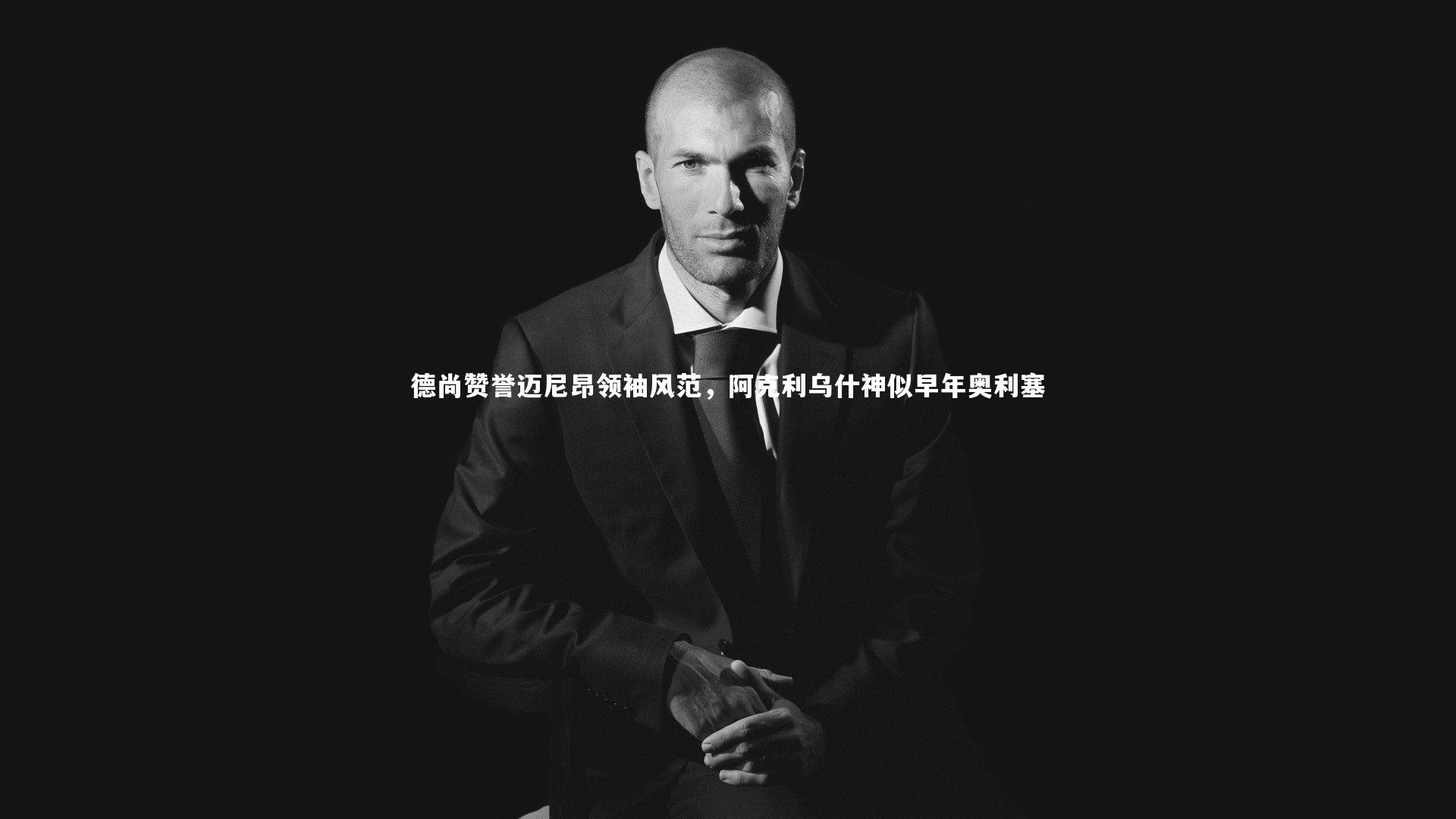 德尚赞誉迈尼昂领袖风范,阿克利乌什神似早年奥利塞