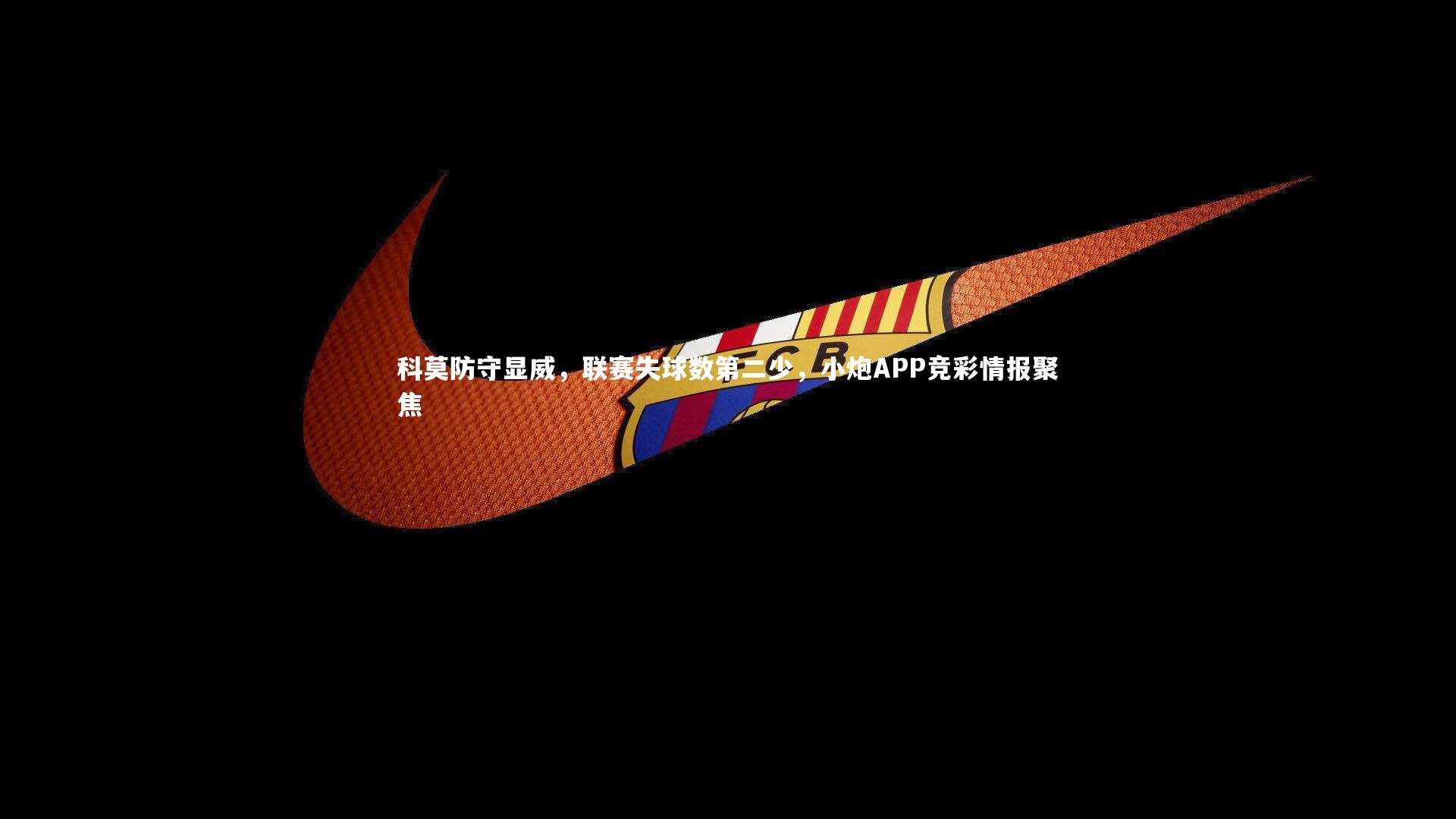 科莫防守显威,联赛失球数第二少,小炮APP竞彩情报聚焦