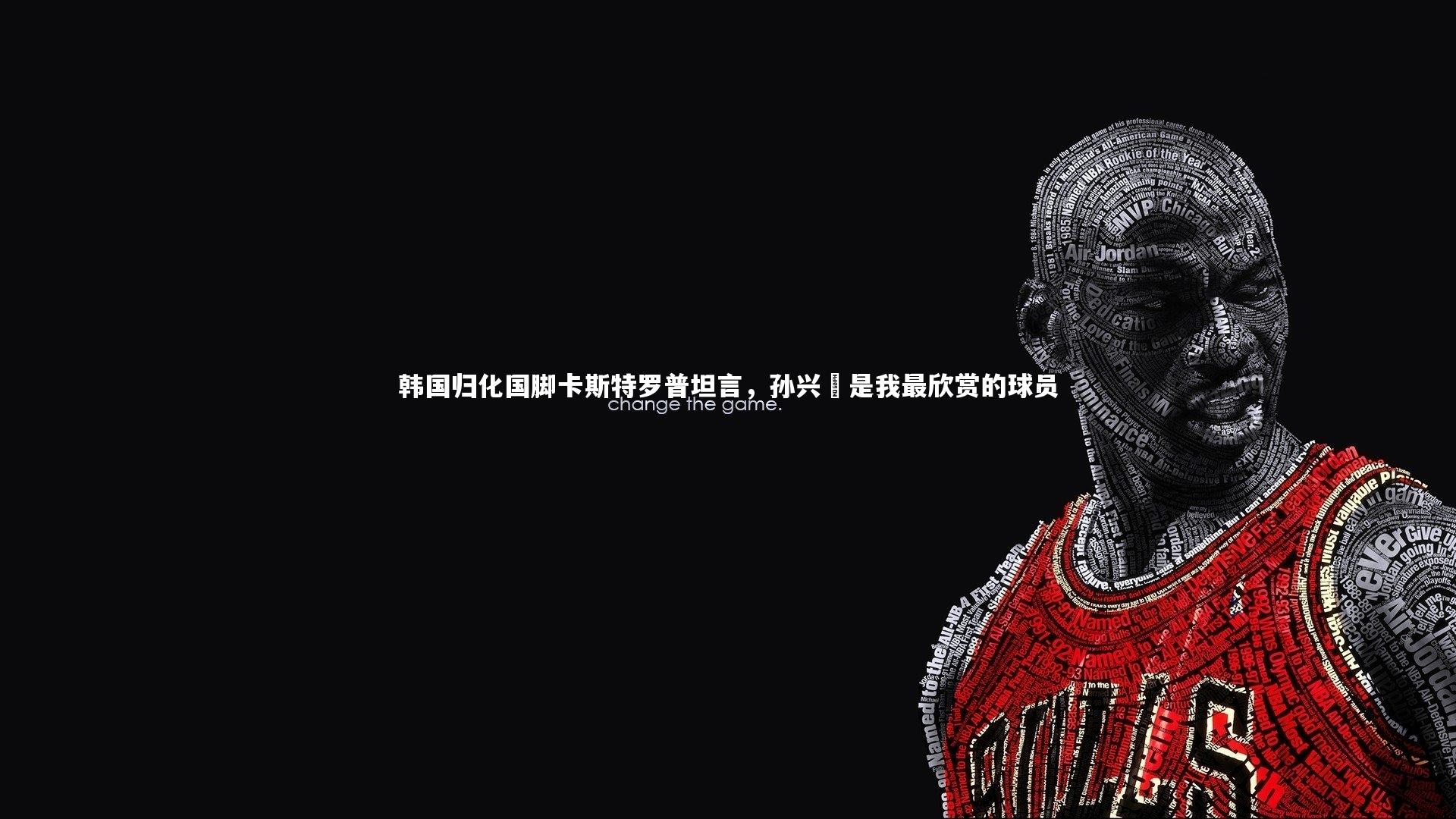 韩国归化国脚卡斯特罗普坦言,孙兴慜是我最欣赏的球员