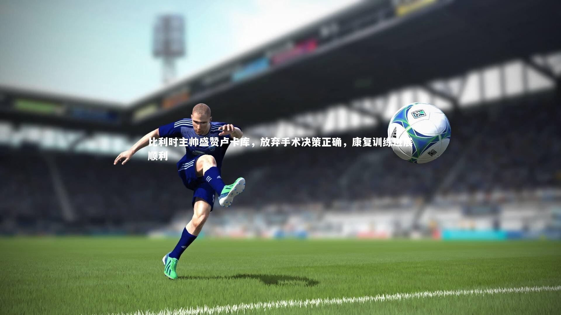 比利时主帅盛赞卢卡库，放弃手术决策正确，康复训练进展顺利