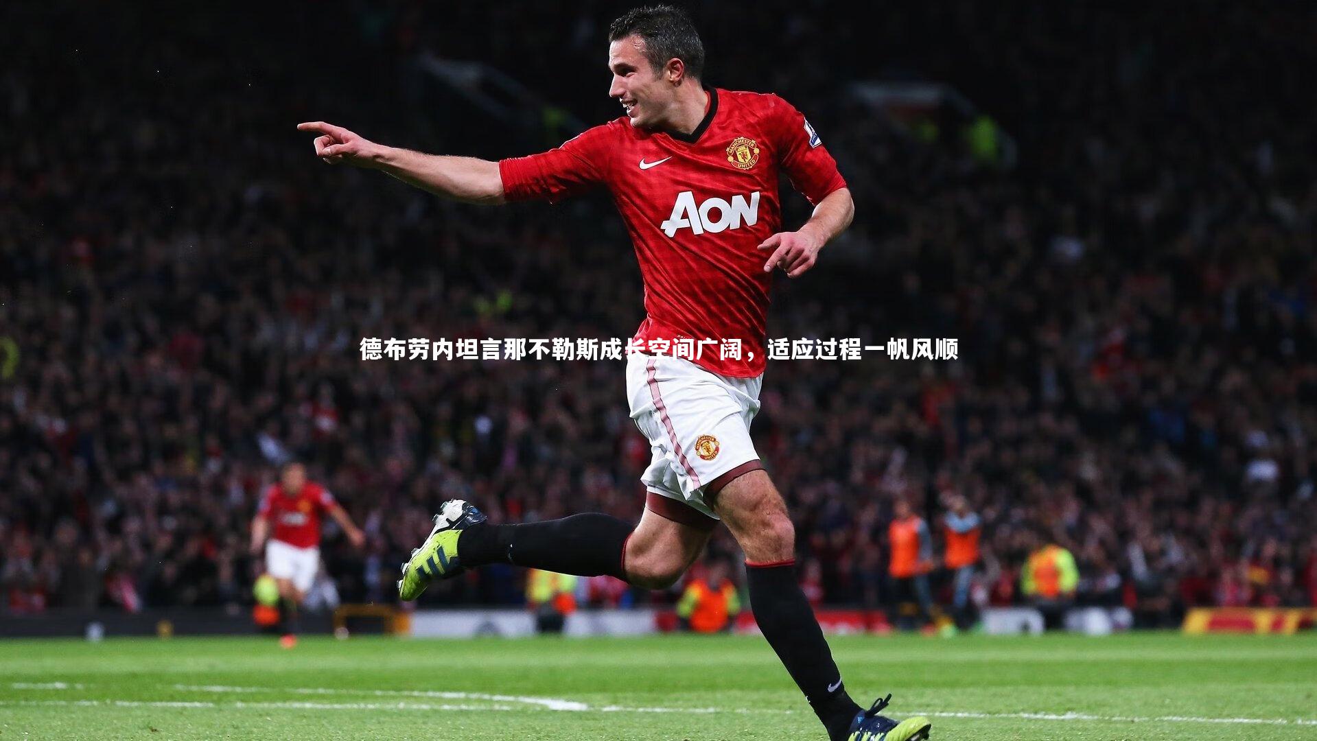 德布劳内坦言那不勒斯成长空间广阔，适应过程一帆风顺