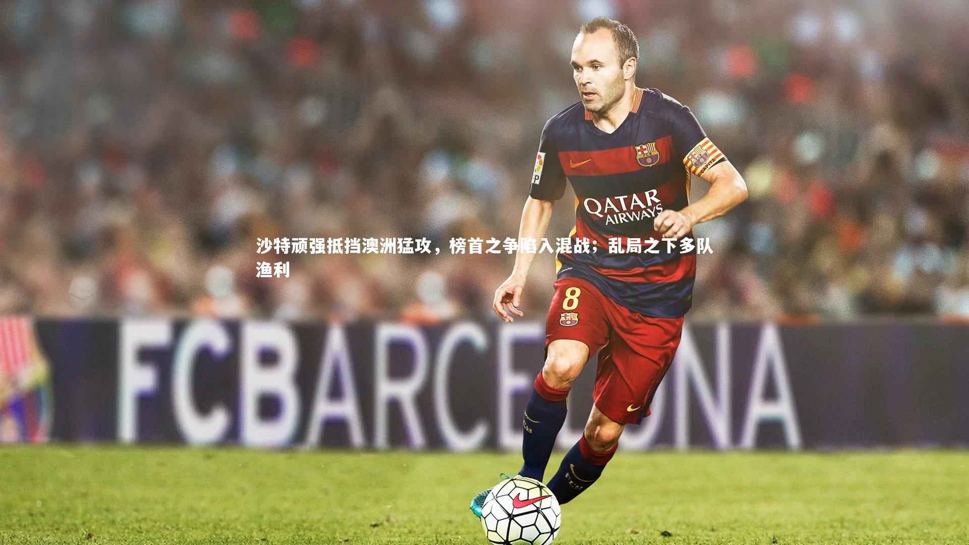 沙特顽强抵挡澳洲猛攻，榜首之争陷入混战；乱局之下多队渔利