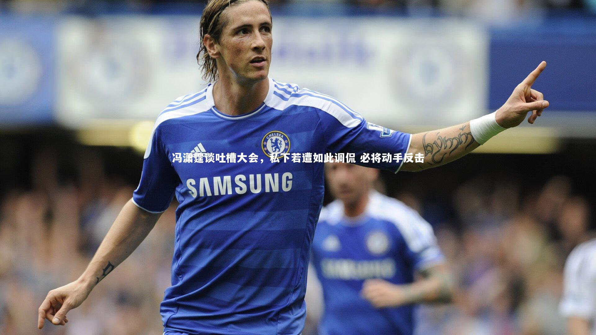 冯潇霆谈吐槽大会，私下若遭如此调侃 必将动手反击